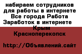 набираем сотрудников для работы в интернете - Все города Работа » Заработок в интернете   . Крым,Красноперекопск